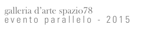 galleria d’arte spazio78
evento parallelo - 2015